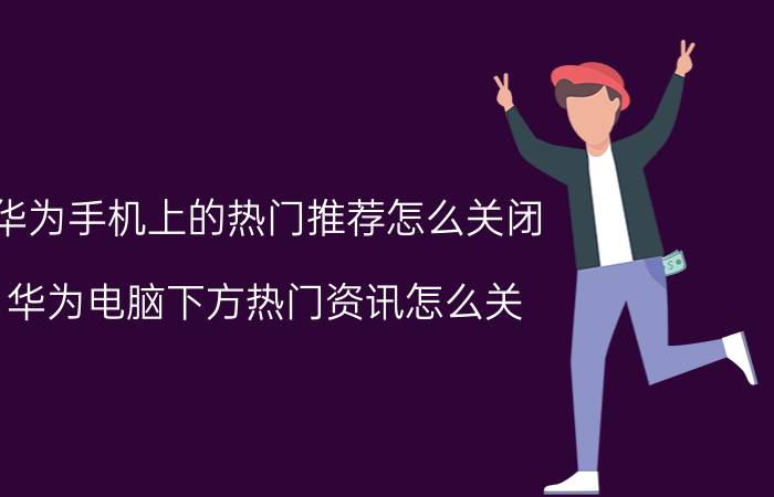 华为手机上的热门推荐怎么关闭 华为电脑下方热门资讯怎么关？